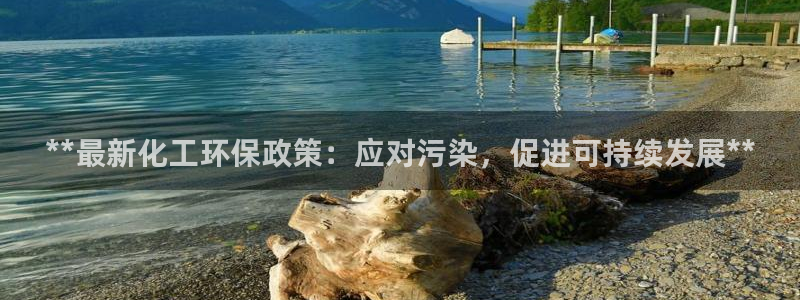亿万手游平台官网入口：**最新化工环保政策：应对污染，促进可持续发展**