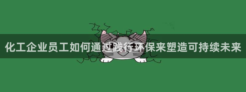 亿万下载：化工企业员工如何通过践行环保来塑造可持续未来