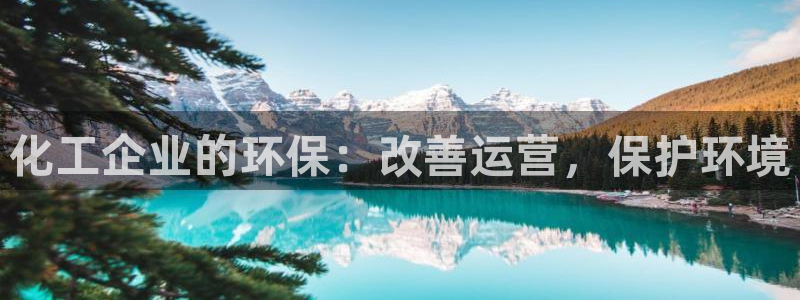 亿万先生007客服：化工企业的环保：改善运营，保护环境