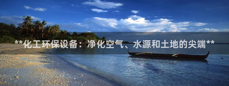 亿万先生官方网站下载安装：**化工环保设备：净化空气、水源和土地的尖端**