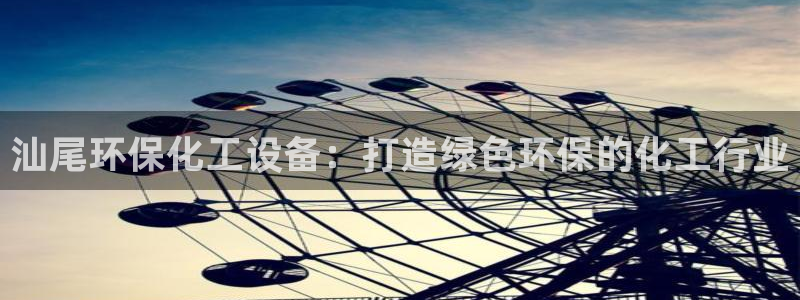 亿万手游官网首页：汕尾环保化工设备：打造绿色环保的化工行业