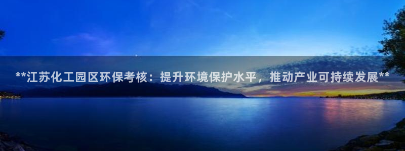 亿万先生官方客服电话：**江苏化工园区环保考核：提升环境保护水平，推动产业可持续发展**