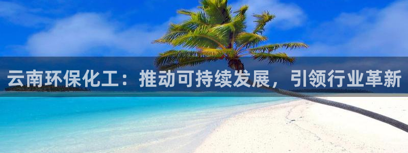 亿万首富手游兑换码：云南环保化工：推动可持续发展，引领行业革新