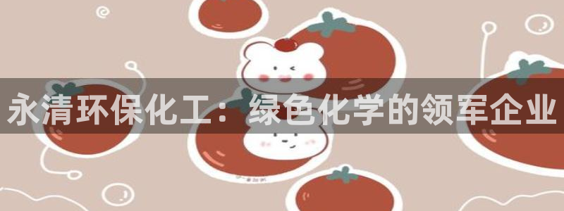 亿万国际游戏官网：永清环保化工：绿色化学的领军企业
