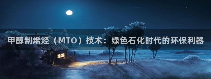 亿万先生客户端官网登录：甲醇制烯烃（MTO）技术：绿色石化时代的环保利器