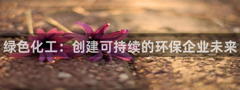 亿万第一季百科：绿色化工：创建可持续的环保企业未来