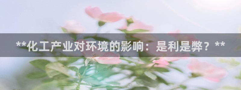 亿万网友在线实时为你解答：**化工产业对环境的影响：是利是弊？**