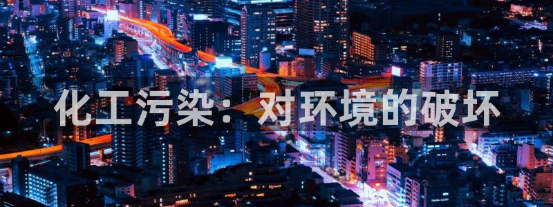 亿万国际平台是正规的吗安全吗：化工污染：对环境的破坏