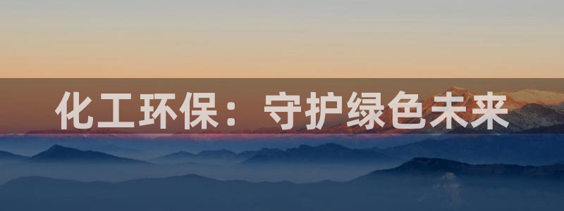 亿万手游官网网址：化工环保：守护绿色未来