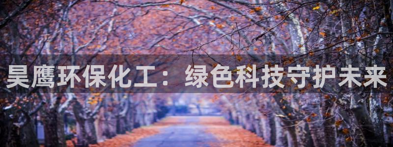 mr8001亿万先生在线存款：昊鹰环保化工：绿色科技守护未来