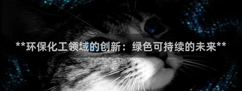 亿万先生 手机版下载安装：**环保化工领域的创新：绿色可持续的未来**