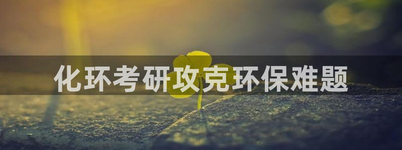 亿万先生网页版登录：化环考研攻克环保难题
