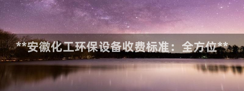 亿万先生充电桩怎么样：**安徽化工环保设备收费标准：全方位**