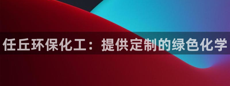 亿万官网手机登录：任丘环保化工：提供定制的绿色化学