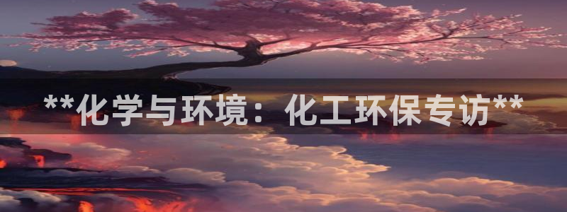 亿万先生下载客户端：**化学与环境：化工环保专访**