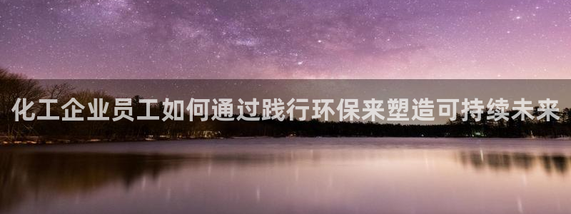 亿万小说免费阅读全文：化工企业员工如何通过践行环保来塑造可持续未来