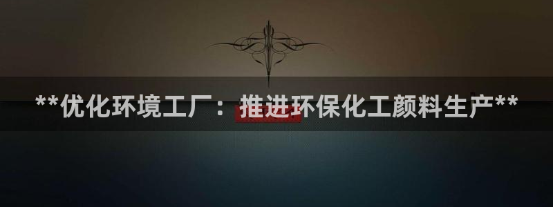 亿万百度吧：**优化环境工厂：推进环保化工颜料生产**