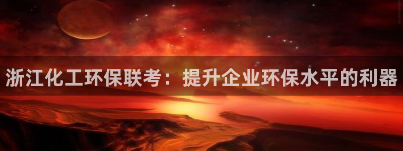 亿万百度吧：浙江化工环保联考：提升企业环保水平的利器