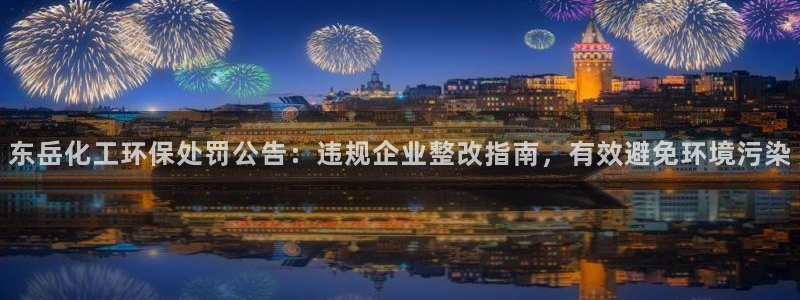 亿万手游平台官网：东岳化工环保处罚公告：违规企业整改指南，有效避免环境污染