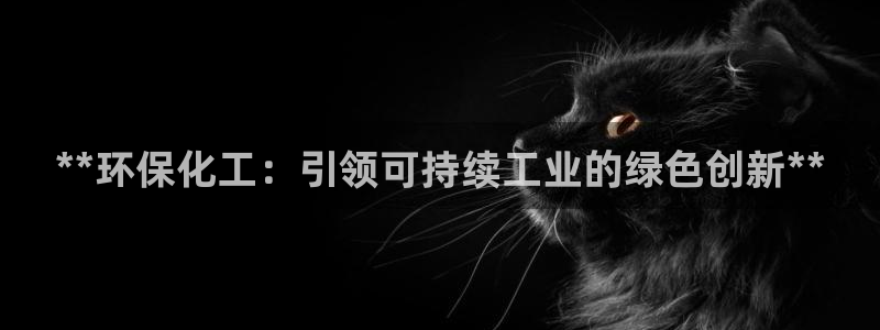 亿万先生客户端怎么下载：**环保化工：引领可持续工业的绿色创新**