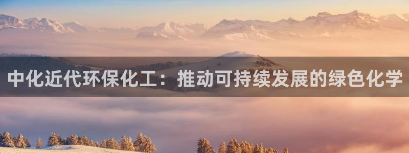 亿万先生手机网：中化近代环保化工：推动可持续发展的绿色化学