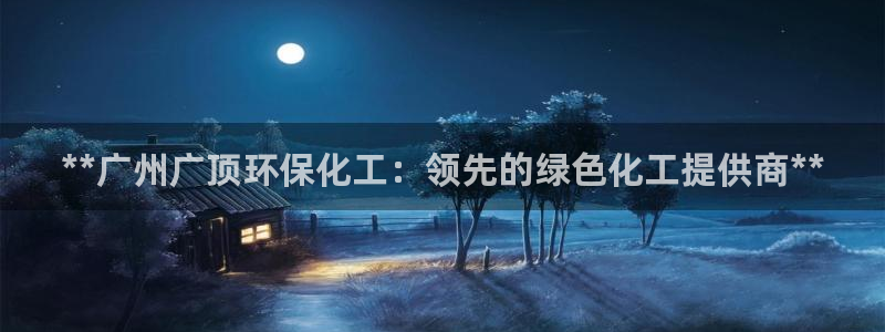 亿万先生官方网站客户端下载安装最新版：**广州广顶环保化工：领先的绿色化工提供商**
