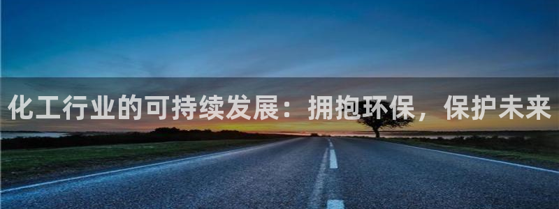 亿万先生 手机版下载安装：化工行业的可持续发展：拥抱环保，保护未来