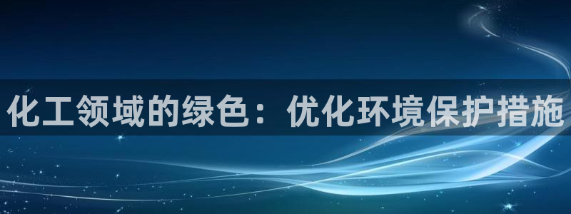亿万先生官方客服：化工领域的绿色：优化环境保护措施
