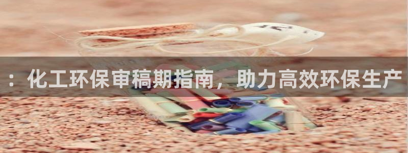 mr8001亿万先生在线存款：：化工环保审稿期指南，助力高效环保生产