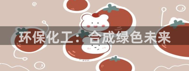 亿万先生官方网站下载手机版：环保化工：合成绿色未来