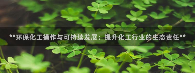 亿万官网手机登录：**环保化工操作与可持续发展：提升化工行业的生态责任**