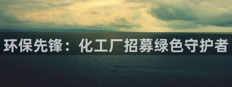 mr8001亿万先生在线存款：环保先锋：化工厂招募绿色守护者