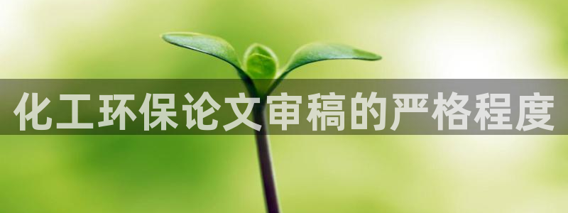 亿万先生007网页登录不了：化工环保论文审稿的严格程度