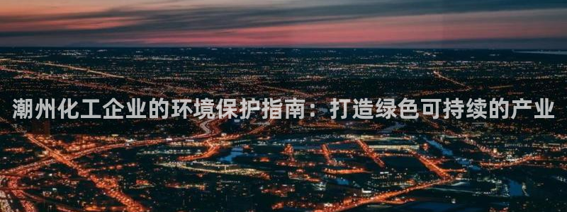 亿万先生首页：潮州化工企业的环境保护指南：打造绿色可持续的产业