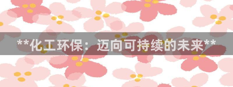 亿万先生客户端官网下载：**化工环保：迈向可持续的未来**