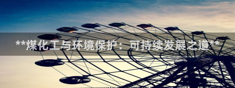 亿万先生mr008cc官网：**煤化工与环境保护：可持续发展之道**