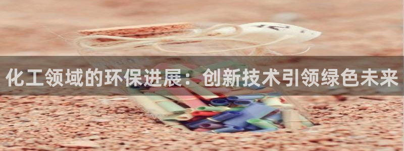 亿万先生客服：化工领域的环保进展：创新技术引领绿色未来