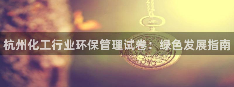亿万百度百科官网：杭州化工行业环保管理试卷：绿色发展指南