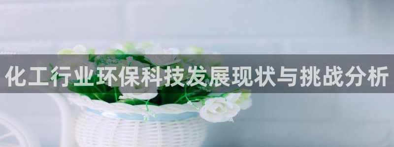 亿万手游官网：化工行业环保科技发展现状与挑战分析