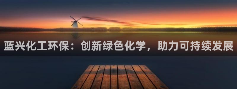 亿万先生手机版入口在哪看：蓝兴化工环保：创新绿色化学，助力可持续发展