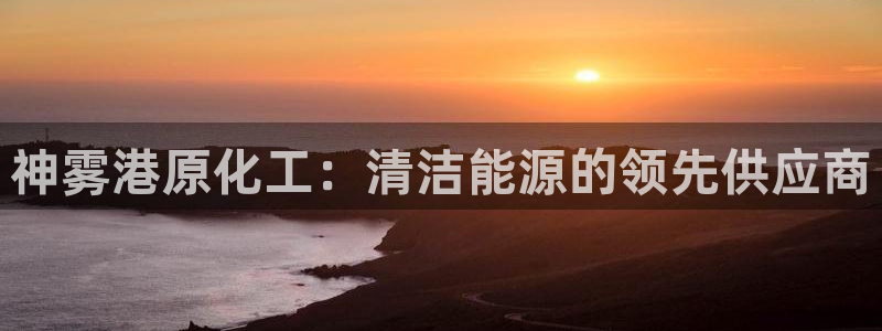 亿万第一集：神雾港原化工：清洁能源的领先供应商