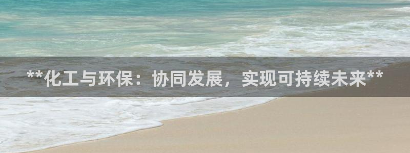 亿万国际app：**化工与环保：协同发展，实现可持续未来**