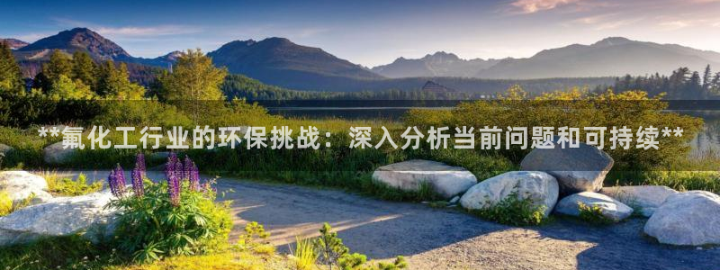 官方网站下载亿万人生：**氟化工行业的环保挑战：深入分析当前问题和可持续**