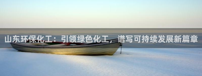 亿万先生手机客户端：山东环保化工：引领绿色化工，谱写可持续发展新篇章
