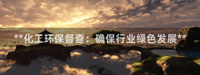 亿万官网：**化工环保督查：确保行业绿色发展**