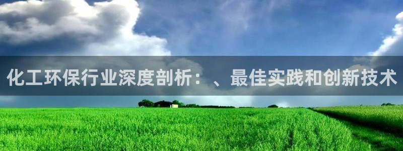 亿万手游平台官网入口：化工环保行业深度剖析：、最佳实践和创新技术