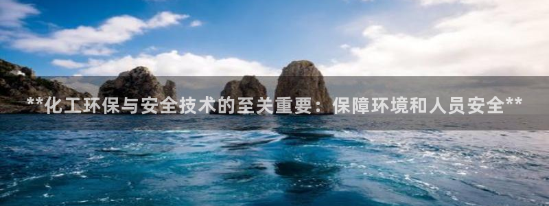 亿万先生手机版入口在哪：**化工环保与安全技术的至关重要：保障环境和人员安全**