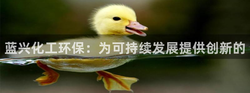 亿万先生下载客户端：蓝兴化工环保：为可持续发展提供创新的