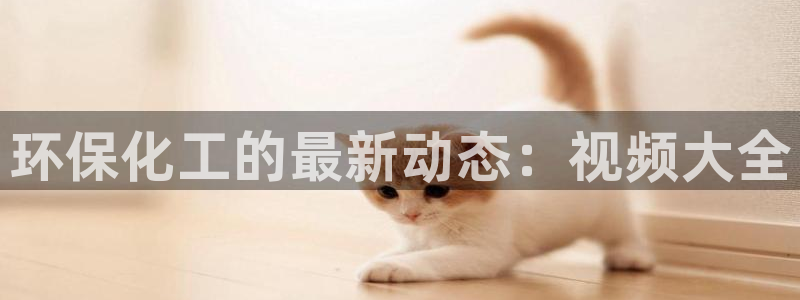 亿万先生官方网站下载安装：环保化工的最新动态：视频大全