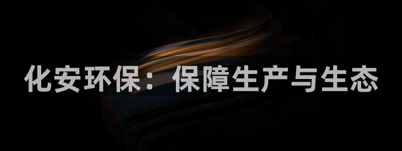 亿万先生007官网：化安环保：保障生产与生态